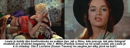 Lewis je kad den konfrontovn se svtem en  u filmu, kde pracuje, tak jako fotograf modelek pro erotick magazny. Obr.1. Millie (Pamela Green) se ho sna svst, ale Lewis je k n chladn. Obr.2 Lorraine (Susan Travers) ho zaujme jen dky jizv na tvi.